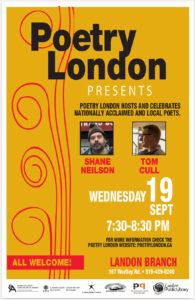 Poetry London Presents Shane Neilson & Tom Cull Wednesday Sept 19th. Poetry London's new season opens on Wednesday September 19th with readings by poets Shane Neilson from Hamilton & Tom Cull, London's Poet Laureate. The event will include poetry door prizes donated by Brick Books. Join our 6:30pm pre-reading workshop (in Landon Library's basement) to discuss work by the evening's poets, and bring your own poem too; original work will be discussed as time allows. All welcome! Landon Branch Library at 167 Wortley Rd Readings 7:30-8:30pm • Workshop 6:30-7:30pm (in the basement) Door prizes • Free admission