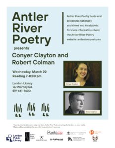 Light blue poster with brown text advertising Antler River Poetry's Wednesday March 22nd event featuring poets Robert Colman, Conyer Clayton, and Siddharth Maheshwari. The event will take place at Landon Branch Library (167 Wortley Road, London ON). Readings are from 7:00-8:30pm. Please wear a mask to protect vulnerable members of our community.