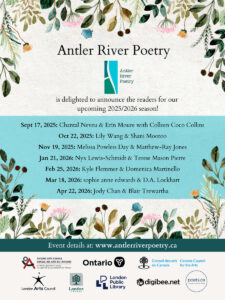 A poster for the Antler River Poetry 2025-2026 season, listing the dates and featured poets. The header reads 'Antler River Poetry is delighted to announce the readers for our upcoming 2025/2026 season!' Below this is a list of readings: Sept 17, 2025: Chantal Neveu & Erín Moure with Colleen Coco Collins; Oct 22, 2025: Lily Wang & Shani Mootoo; Nov 19, 2025: Melissa Powless Day & Matthew-Ray Jones; Jan 21, 2026: Nyx Lewis-Schmidt & Terese Mason Pierre; Feb 25, 2026: Kyle Flemmer & Domenica Martinello; Mar 18, 2026: sophie anne edwards & D.A. Lockhart; Apr 22, 2026: Jody Chan & Blair Trewartha. The bottom of the poster includes the website 'www.antlerriverpoetry.ca' and logos for the Ontario Arts Council, London Arts Council, London Public Library, Canada Council for the Arts, League of Canadian Poets, and digibee.net.