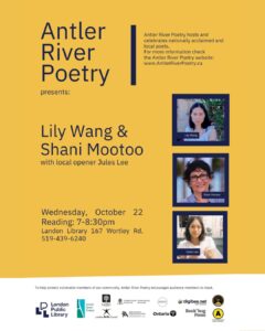 Yellow poster for "Antler River Poetry Presents" featuring photos of authors Lily Wang, Shani Mootoo, and Jules Lee. Event on October 22, 7-8:30 PM at Landon Library 167 Wortley Rd. 519-439-6240.